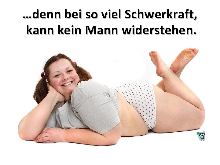 …denn bei so viel Schwerkraft, kann kein Mann widerstehen. …denn bei so viel Schwerkraft, kann kein Mann widerstehen.
