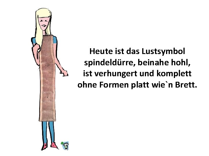 Heute ist das Lustsymbol spindeldürre, beinahe hohl, ist verhungert und komplett ohne Formen platt