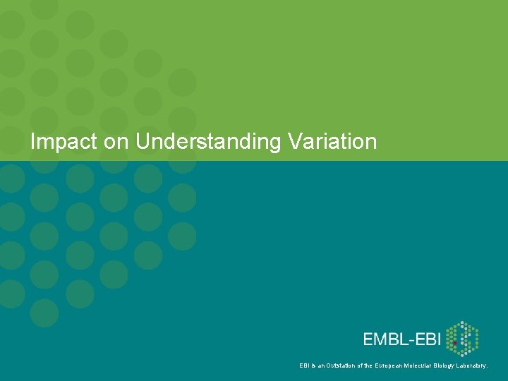 Impact on Understanding Variation EBI is an Outstation of the European Molecular Biology Laboratory.