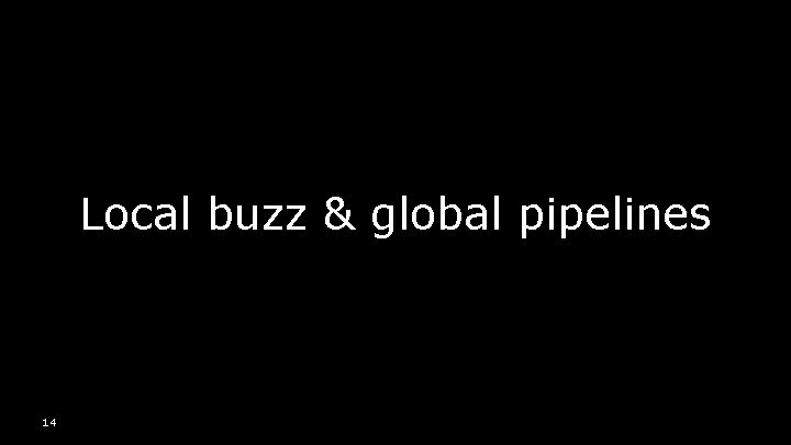 Local buzz & global pipelines 14 