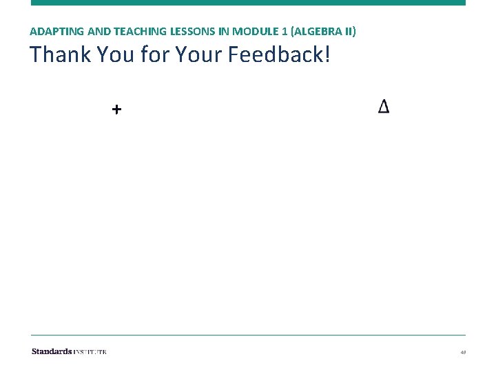 ADAPTING AND TEACHING LESSONS IN MODULE 1 (ALGEBRA II) Thank You for Your Feedback!