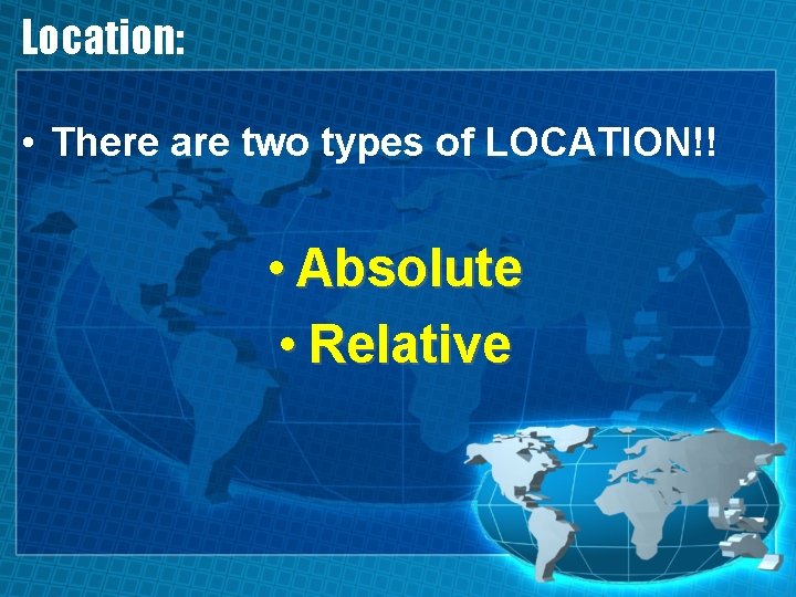 Location: • There are two types of LOCATION!! • Absolute • Relative 