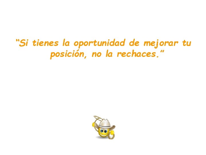 “Si tienes la oportunidad de mejorar tu posición, no la rechaces. ” “Si tienes la oportunidad de mejorar tu posición, no la rechaces. ”