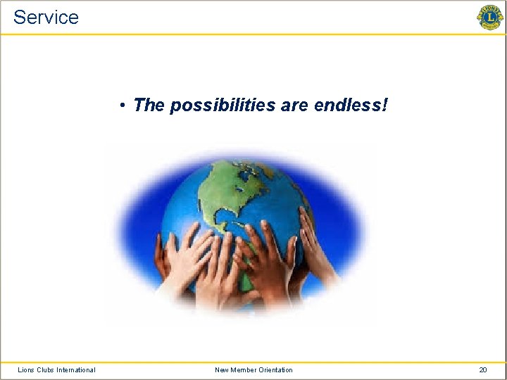 Service • The possibilities are endless! Lions Clubs International New Member Orientation 20 