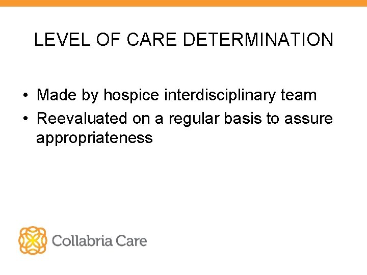 LEVEL OF CARE DETERMINATION • Made by hospice interdisciplinary team • Reevaluated on a