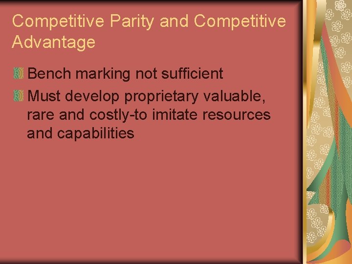 Competitive Parity and Competitive Advantage Bench marking not sufficient Must develop proprietary valuable, rare