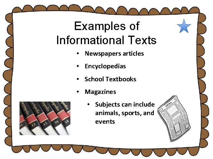 Examples of Informational Texts • Newspapers articles • Encyclopedias • School Textbooks • Magazines Examples of Informational Texts • Newspapers articles • Encyclopedias • School Textbooks • Magazines