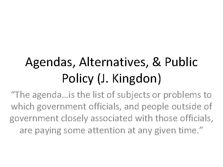 Agendas, Alternatives, & Public Policy (J. Kingdon) “The agenda…is the list of subjects or