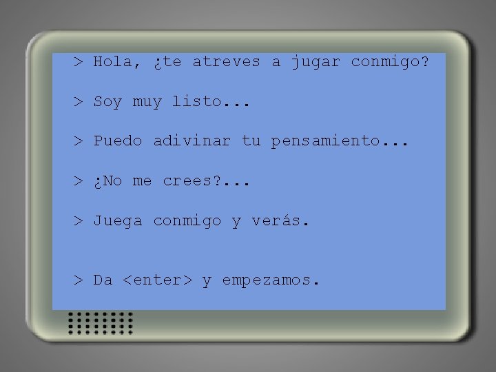 > Hola, ¿te atreves a jugar conmigo? > Soy muy listo. . . >
