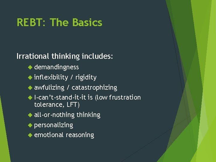 REBT: The Basics Irrational thinking includes: demandingness inflexibility awfulizing / rigidity / catastrophizing I-can’t-stand-it-it