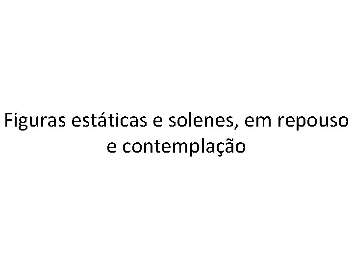 Figuras estáticas e solenes, em repouso e contemplação 