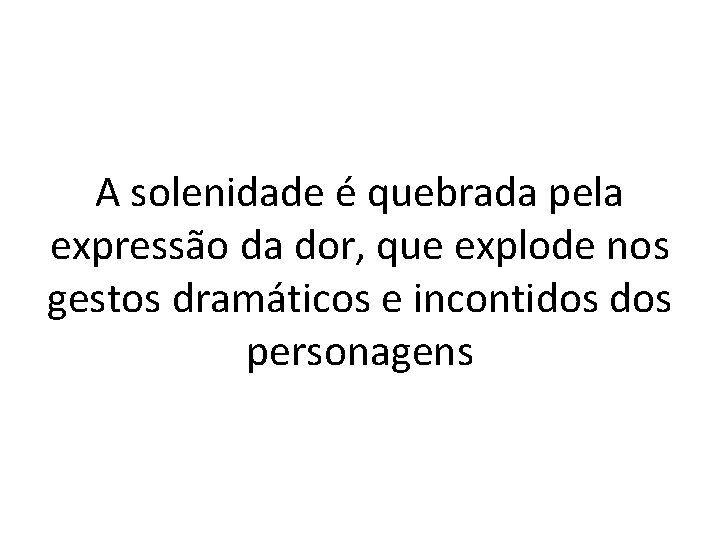 A solenidade é quebrada pela expressão da dor, que explode nos gestos dramáticos e
