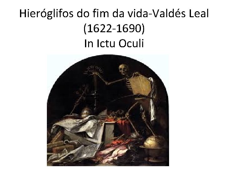 Hieróglifos do fim da vida-Valdés Leal (1622 -1690) In Ictu Oculi 