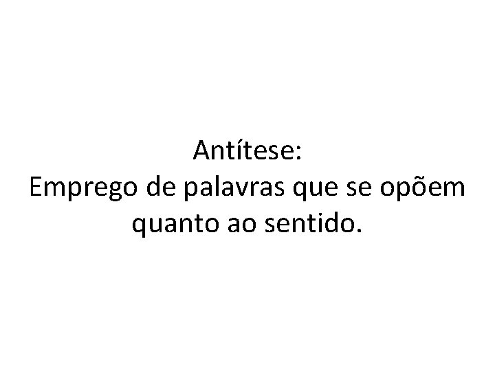 Antítese: Emprego de palavras que se opõem quanto ao sentido. 