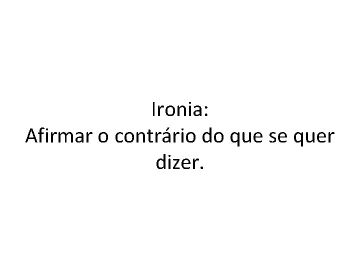 Ironia: Afirmar o contrário do que se quer dizer. 