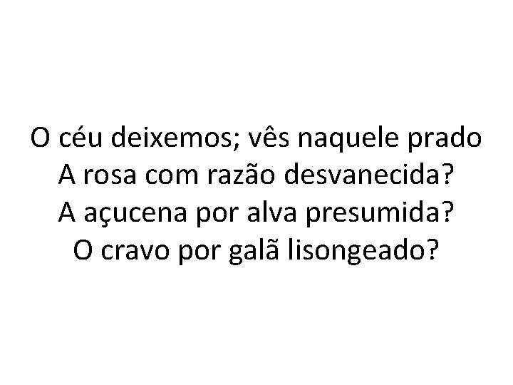 O céu deixemos; vês naquele prado A rosa com razão desvanecida? A açucena por