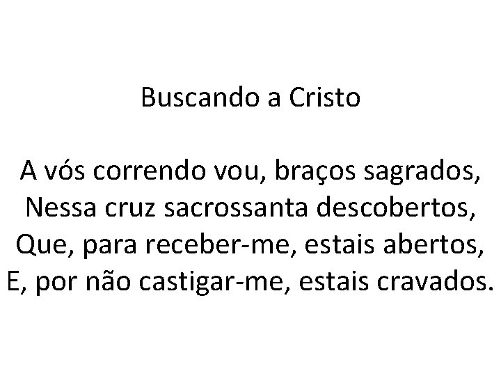 Buscando a Cristo A vós correndo vou, braços sagrados, Nessa cruz sacrossanta descobertos, Que,
