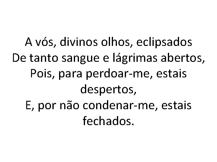 A vós, divinos olhos, eclipsados De tanto sangue e lágrimas abertos, Pois, para perdoar-me,