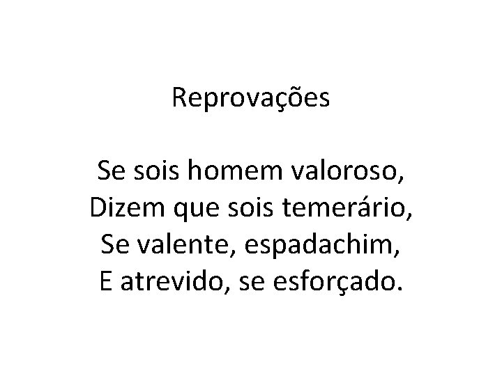 Reprovações Se sois homem valoroso, Dizem que sois temerário, Se valente, espadachim, E atrevido,