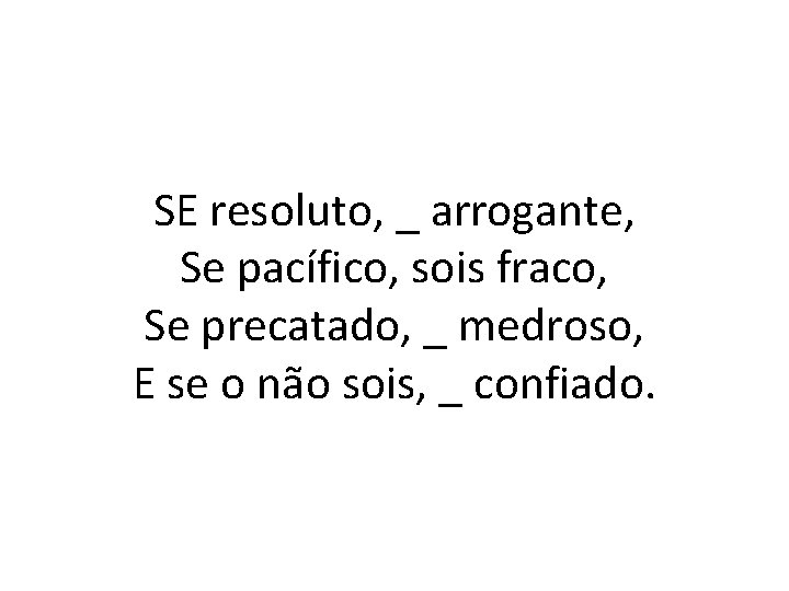 SE resoluto, _ arrogante, Se pacífico, sois fraco, Se precatado, _ medroso, E se