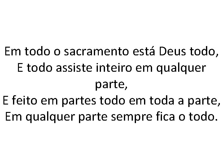 Em todo o sacramento está Deus todo, E todo assiste inteiro em qualquer parte,