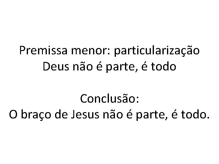 Premissa menor: particularização Deus não é parte, é todo Conclusão: O braço de Jesus