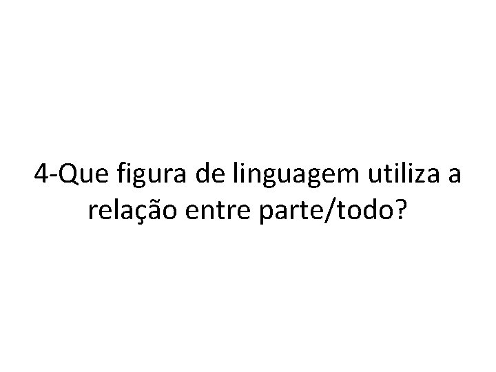4 -Que figura de linguagem utiliza a relação entre parte/todo? 