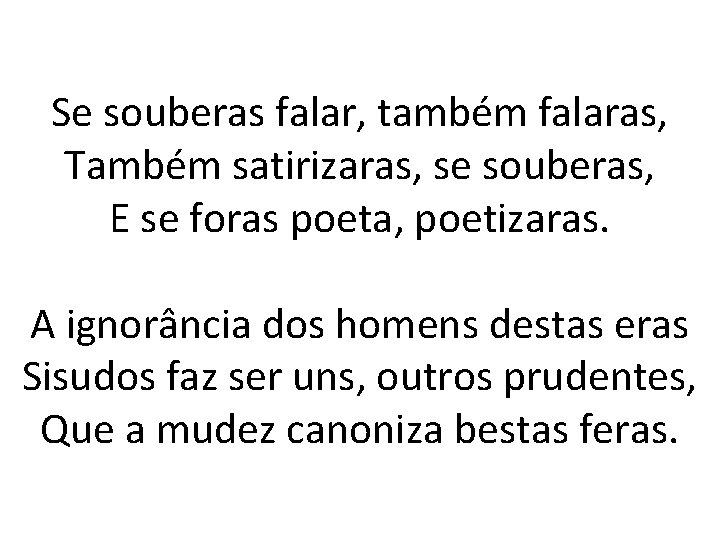Se souberas falar, também falaras, Também satirizaras, se souberas, E se foras poeta, poetizaras.