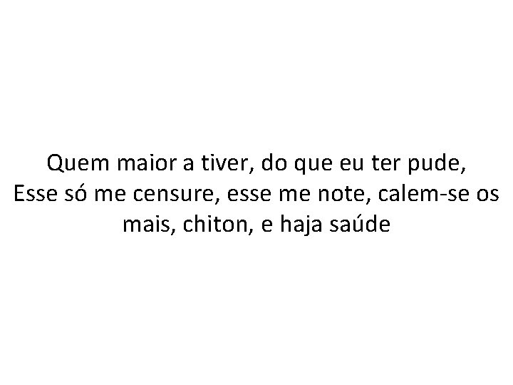Quem maior a tiver, do que eu ter pude, Esse só me censure, esse