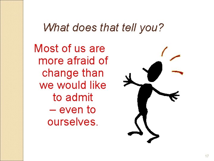 What does that tell you? Most of us are more afraid of change than