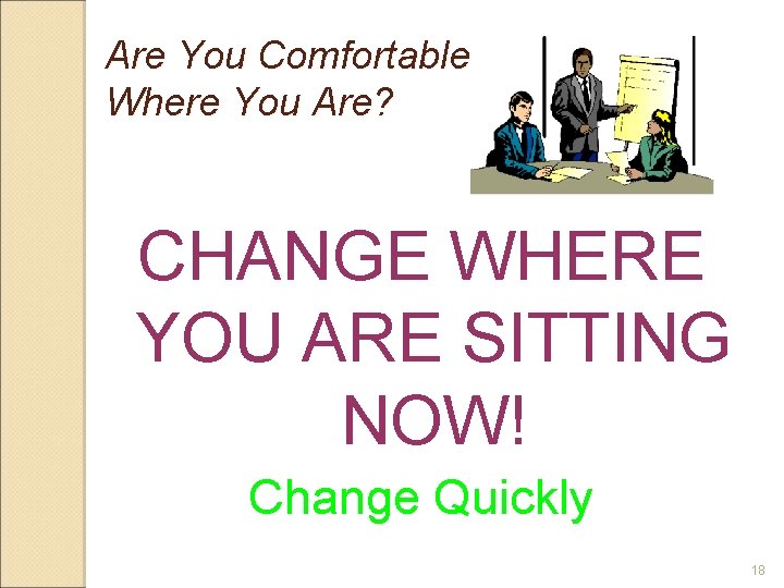 Are You Comfortable Where You Are? CHANGE WHERE YOU ARE SITTING NOW! Change Quickly