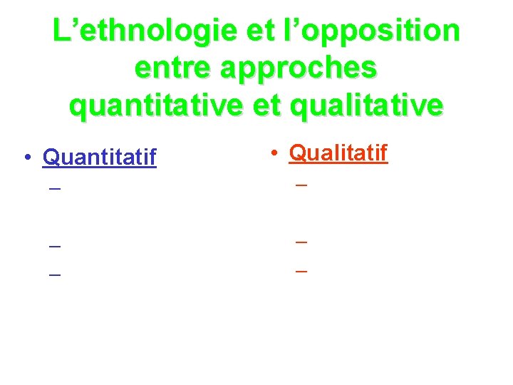 L’ethnologie et l’opposition entre approches quantitative et qualitative • Quantitatif • Qualitatif – –