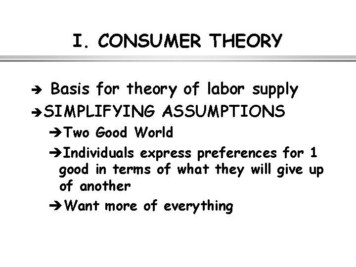 I. CONSUMER THEORY Basis for theory of labor supply è SIMPLIFYING ASSUMPTIONS è èTwo