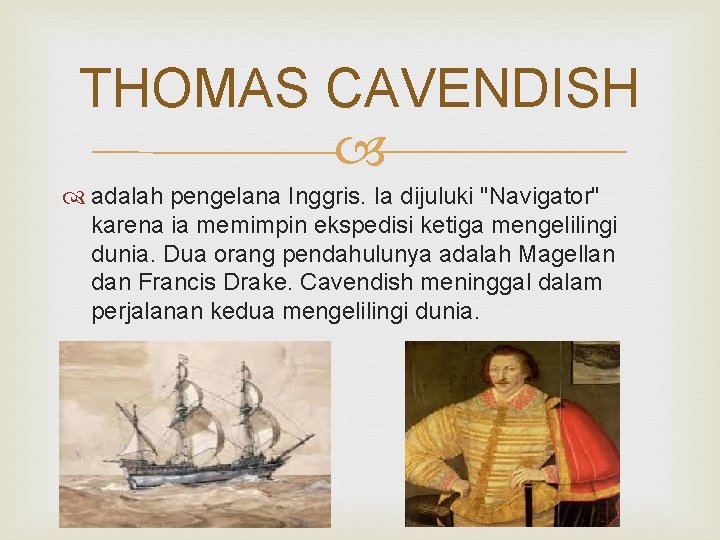 THOMAS CAVENDISH adalah pengelana Inggris. Ia dijuluki "Navigator" karena ia memimpin ekspedisi ketiga mengelilingi