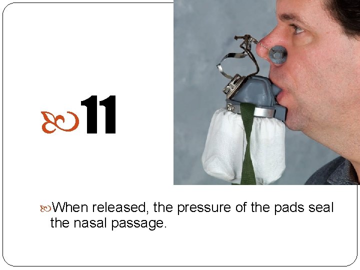  11 When released, the pressure of the pads seal the nasal passage. 