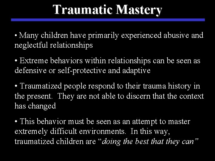 Traumatic Mastery • Many children have primarily experienced abusive and neglectful relationships • Extreme
