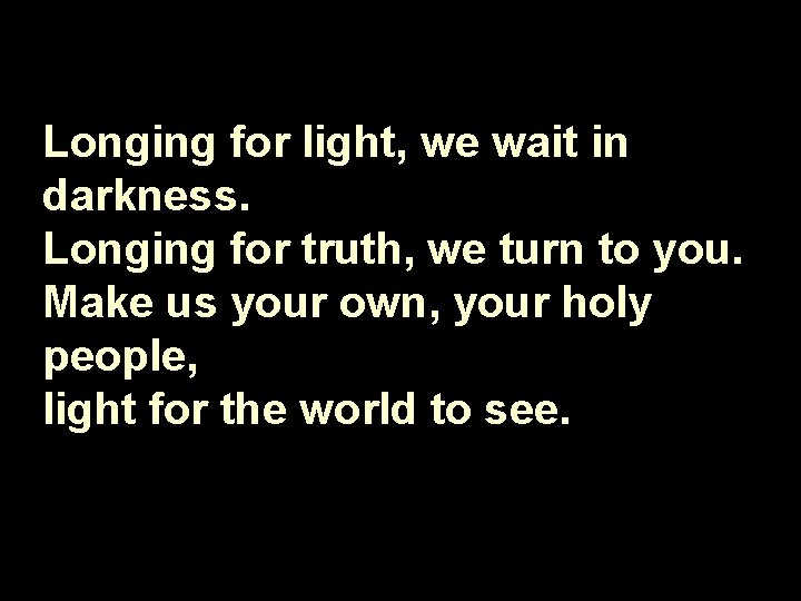 Longing for light, we wait in darkness. Longing for truth, we turn to you.