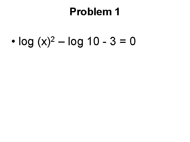 Problem 1 • 2 log (x) – log 10 - 3 = 0 