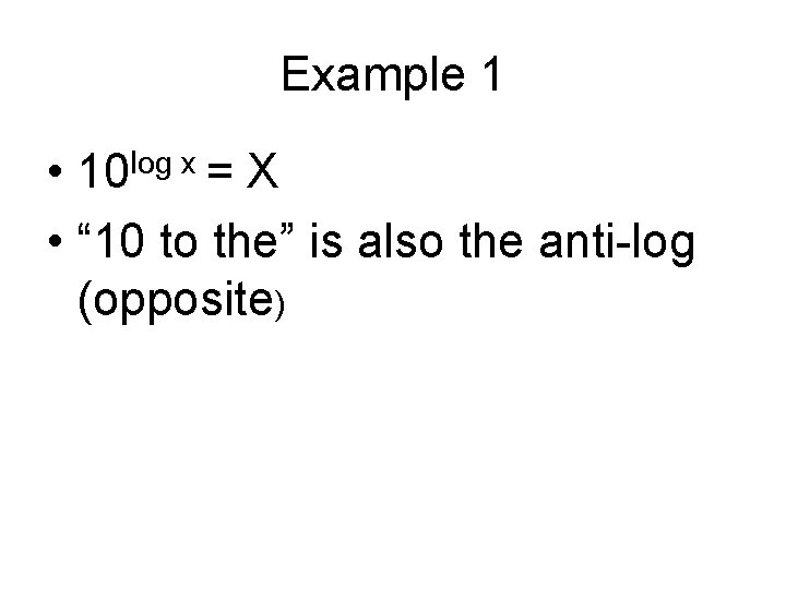 Example 1 • • “ 10 to the” is also the anti-log (opposite) log