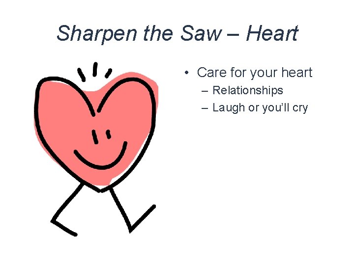 Sharpen the Saw – Heart • Care for your heart – Relationships – Laugh