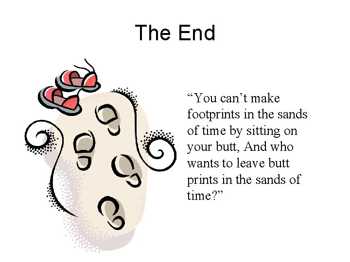 The End “You can’t make footprints in the sands of time by sitting on
