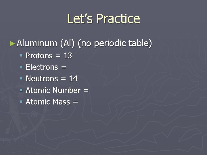 Let’s Practice ► Aluminum (Al) (no periodic table) § Protons = 13 § Electrons