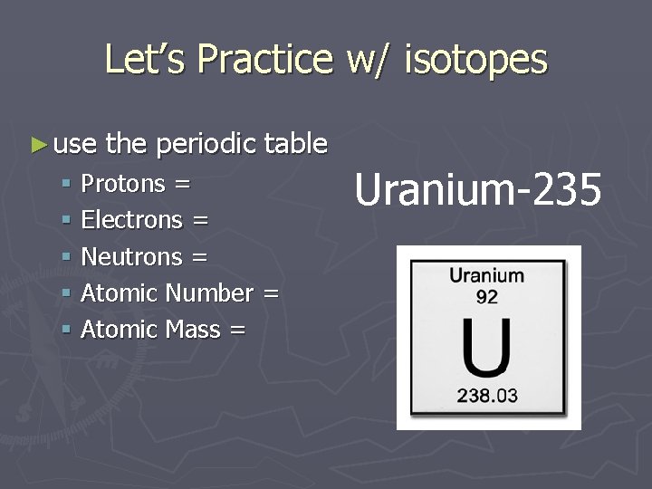 Let’s Practice w/ isotopes ► use the periodic table § Protons = § Electrons