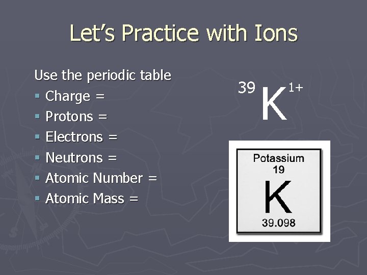 Let’s Practice with Ions Use the periodic table § Charge = § Protons =
