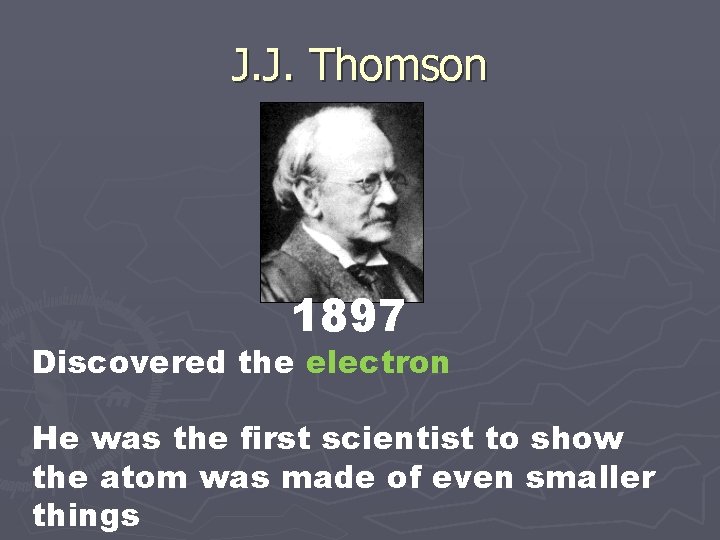 J. J. Thomson 1897 Discovered the electron He was the first scientist to show