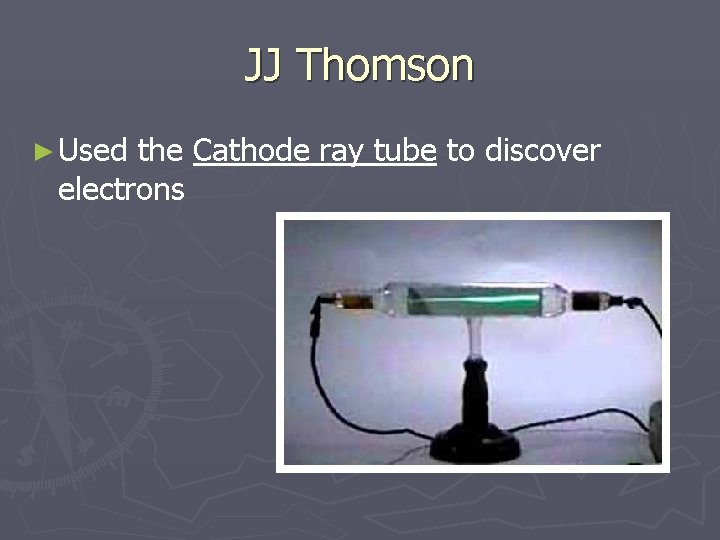 JJ Thomson ► Used the Cathode ray tube to discover electrons 