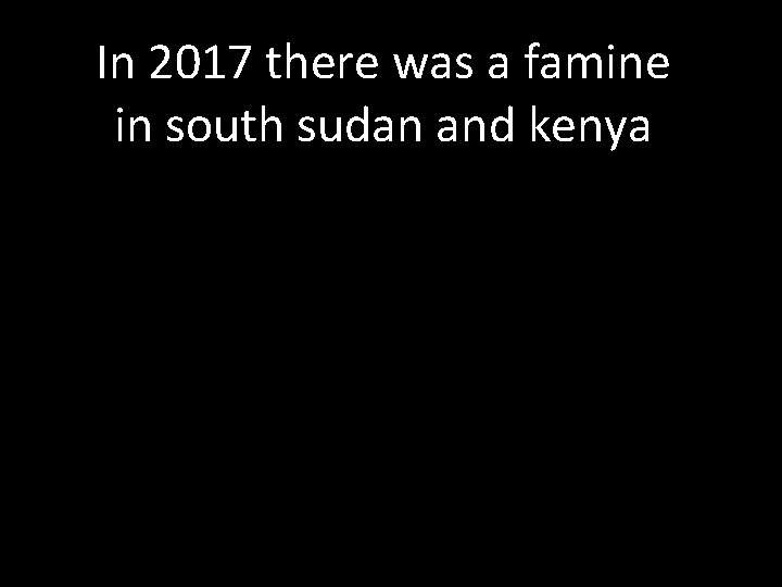 In 2017 there was a famine in south sudan and kenya 