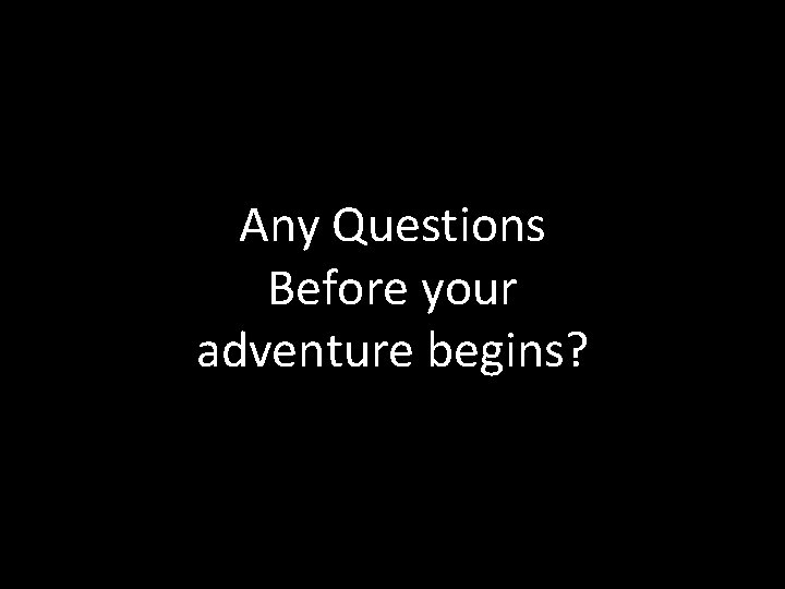 Any Questions Before your adventure begins? 