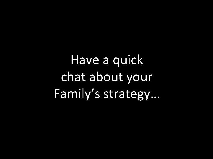 Have a quick chat about your Family’s strategy… 