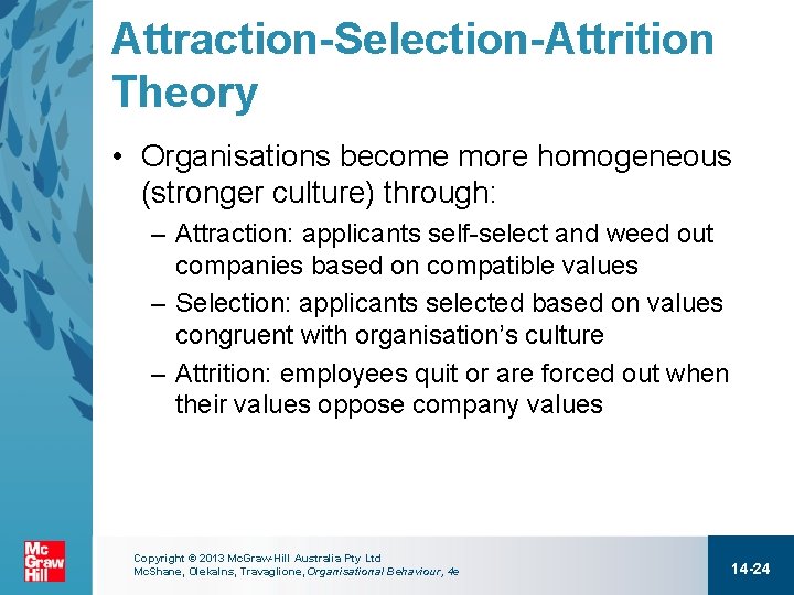 Attraction-Selection-Attrition Theory • Organisations become more homogeneous (stronger culture) through: – Attraction: applicants self-select